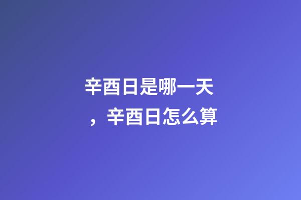 辛酉日是哪一天，辛酉日怎么算